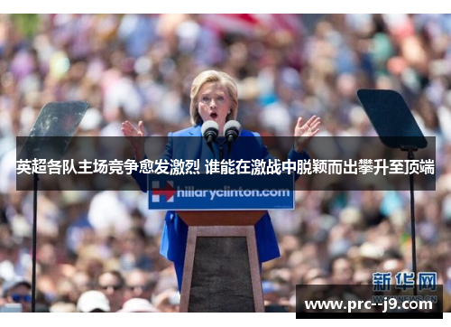 英超各队主场竞争愈发激烈 谁能在激战中脱颖而出攀升至顶端