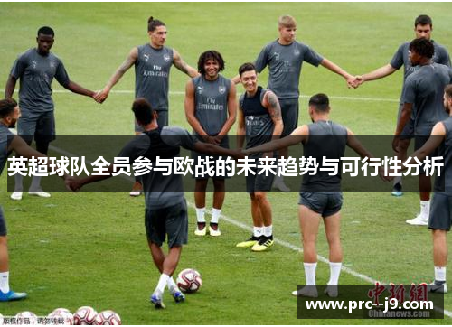 英超球队全员参与欧战的未来趋势与可行性分析 英超球队全员参与欧战的未来趋势与可行性分析