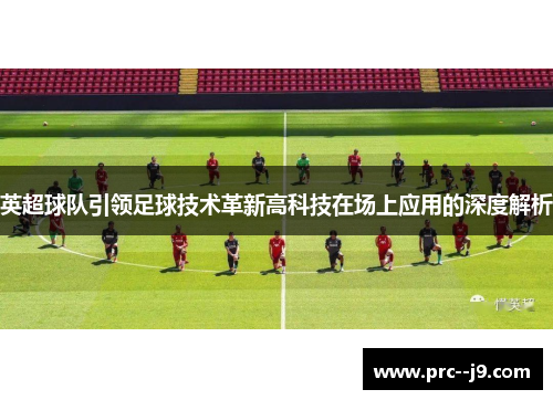 英超球队引领足球技术革新高科技在场上应用的深度解析 英超球队引领足球技术革新高科技在场上应用的深度解析