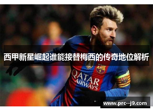西甲新星崛起谁能接替梅西的传奇地位解析 西甲新星崛起谁能接替梅西的传奇地位解析