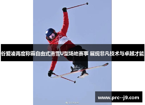 谷爱凌再度称霸自由式滑雪U型场地赛事 展现非凡技术与卓越才能