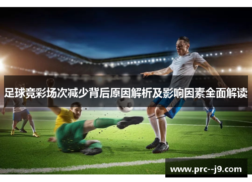 足球竞彩场次减少背后原因解析及影响因素全面解读 足球竞彩场次减少背后原因解析及影响因素全面解读
