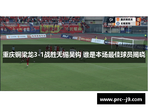 重庆铜梁龙3-1战胜无锡吴钩 谁是本场最佳球员揭晓 重庆铜梁龙3-1战胜无锡吴钩 谁是本场最佳球员揭晓