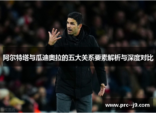 阿尔特塔与瓜迪奥拉的五大关系要素解析与深度对比