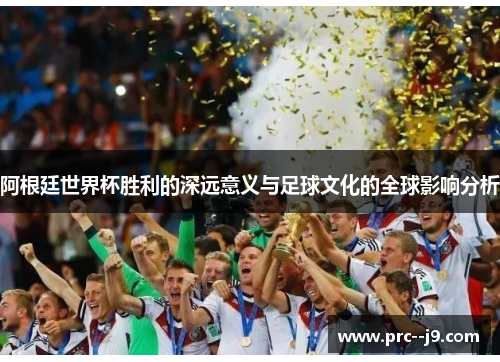 阿根廷世界杯胜利的深远意义与足球文化的全球影响分析 阿根廷世界杯胜利的深远意义与足球文化的全球影响分析