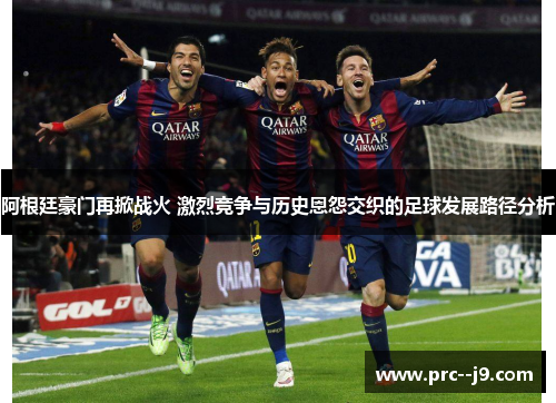 阿根廷豪门再掀战火 激烈竞争与历史恩怨交织的足球发展路径分析