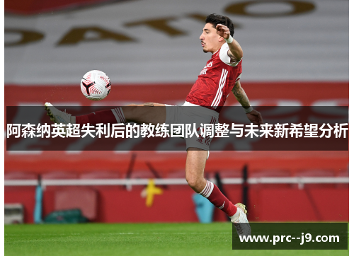 阿森纳英超失利后的教练团队调整与未来新希望分析