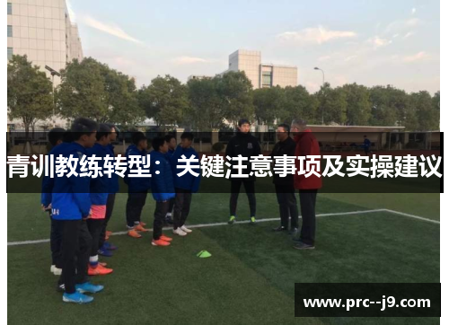青训教练转型:关键注意事项及实操建议 青训教练转型:关键注意事项及实操建议