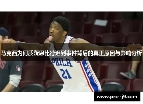 马克西为何质疑恩比德迟到事件背后的真正原因与影响分析 马克西为何质疑恩比德迟到事件背后的真正原因与影响分析