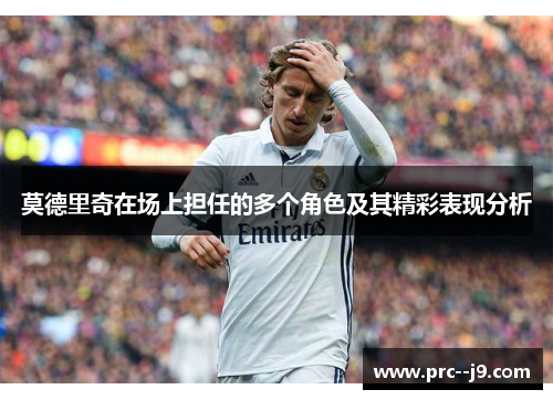 莫德里奇在场上担任的多个角色及其精彩表现分析 莫德里奇在场上担任的多个角色及其精彩表现分析