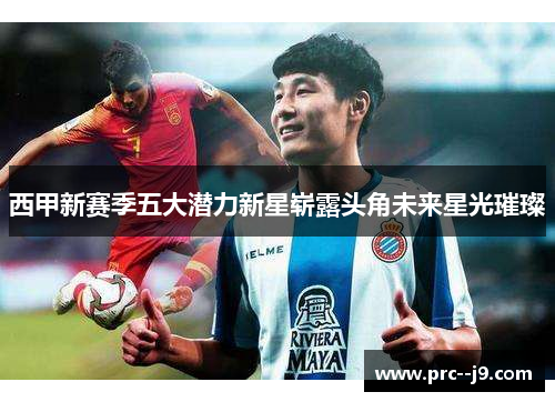 西甲新赛季五大潜力新星崭露头角未来星光璀璨 西甲新赛季五大潜力新星崭露头角未来星光璀璨