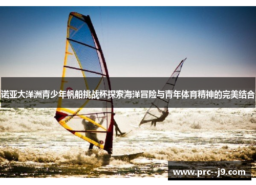 诺亚大洋洲青少年帆船挑战杯探索海洋冒险与青年体育精神的完美结合