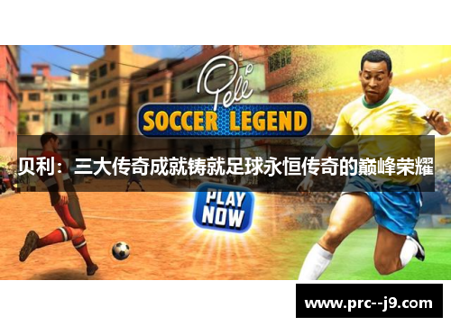 贝利:三大传奇成就铸就足球永恒传奇的巅峰荣耀 贝利:三大传奇成就铸就足球永恒传奇的巅峰荣耀