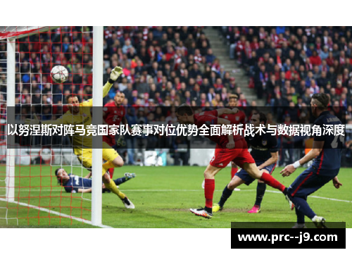 以努涅斯对阵马竞国家队赛事对位优势全面解析战术与数据视角深度 以努涅斯对阵马竞国家队赛事对位优势全面解析战术与数据视角深度