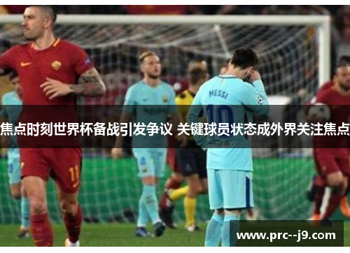 焦点时刻世界杯备战引发争议 关键球员状态成外界关注焦点