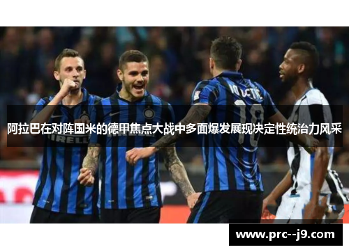 阿拉巴在对阵国米的德甲焦点大战中多面爆发展现决定性统治力风采 阿拉巴在对阵国米的德甲焦点大战中多面爆发展现决定性统治力风采