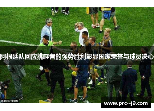 阿根廷队回应挑衅者的强势胜利彰显国家荣誉与球员决心 阿根廷队回应挑衅者的强势胜利彰显国家荣誉与球员决心