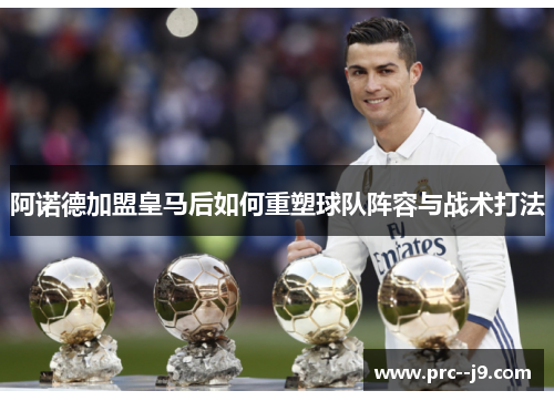 阿诺德加盟皇马后如何重塑球队阵容与战术打法