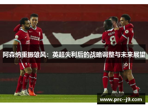 阿森纳重振雄风:英超失利后的战略调整与未来展望 阿森纳重振雄风:英超失利后的战略调整与未来展望