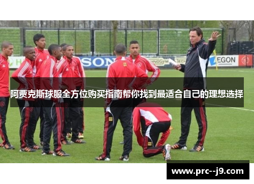 阿贾克斯球服全方位购买指南帮你找到最适合自己的理想选择 阿贾克斯球服全方位购买指南帮你找到最适合自己的理想选择