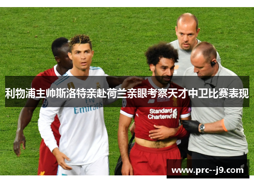 利物浦主帅斯洛特亲赴荷兰亲眼考察天才中卫比赛表现