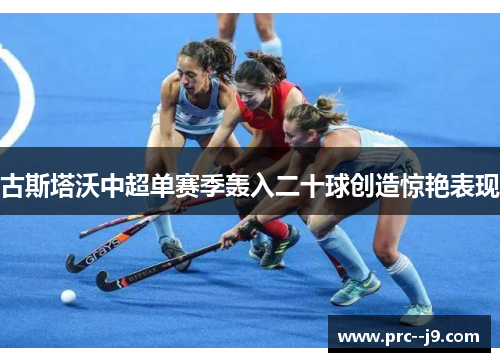 古斯塔沃中超单赛季轰入二十球创造惊艳表现 古斯塔沃中超单赛季轰入二十球创造惊艳表现