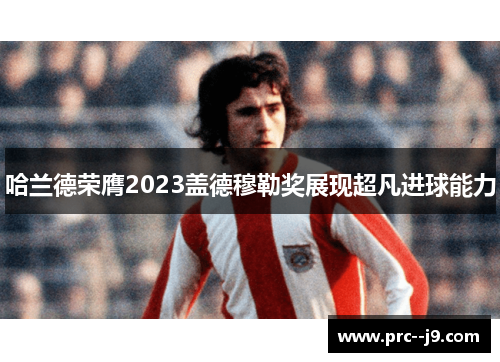 哈兰德荣膺2023盖德穆勒奖展现超凡进球能力