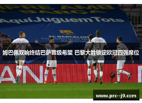 姆巴佩双响终结巴萨晋级希望 巴黎大胜锁定欧冠四强席位 姆巴佩双响终结巴萨晋级希望 巴黎大胜锁定欧冠四强席位