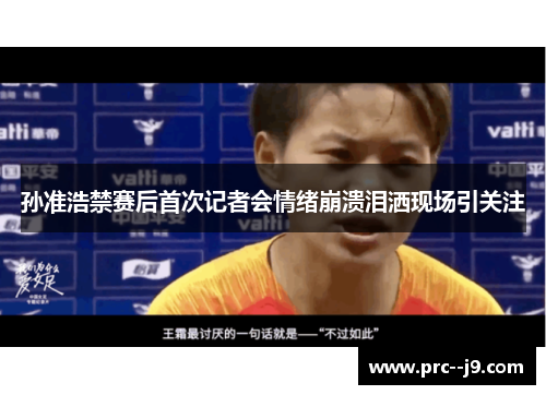 孙准浩禁赛后首次记者会情绪崩溃泪洒现场引关注