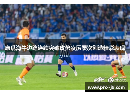 康瓜海牛边路连续突破攻势凌厉屡次创造精彩表现