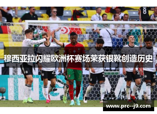 穆西亚拉闪耀欧洲杯赛场荣获银靴创造历史 穆西亚拉闪耀欧洲杯赛场荣获银靴创造历史