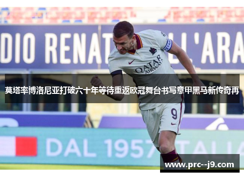 莫塔率博洛尼亚打破六十年等待重返欧冠舞台书写意甲黑马新传奇再 莫塔率博洛尼亚打破六十年等待重返欧冠舞台书写意甲黑马新传奇再