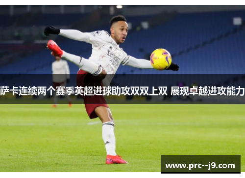 萨卡连续两个赛季英超进球助攻双双上双 展现卓越进攻能力