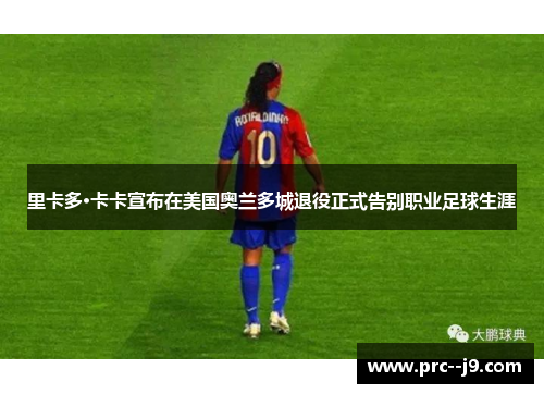 里卡多·卡卡宣布在美国奥兰多城退役正式告别职业足球生涯