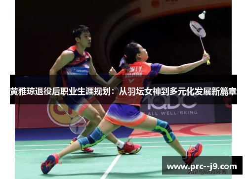 黄雅琼退役后职业生涯规划:从羽坛女神到多元化发展新篇章 黄雅琼退役后职业生涯规划:从羽坛女神到多元化发展新篇章