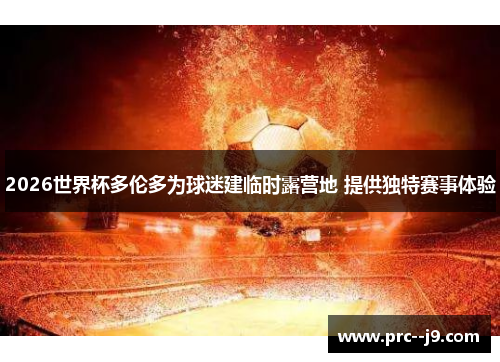 2026世界杯多伦多为球迷建临时露营地 提供独特赛事体验