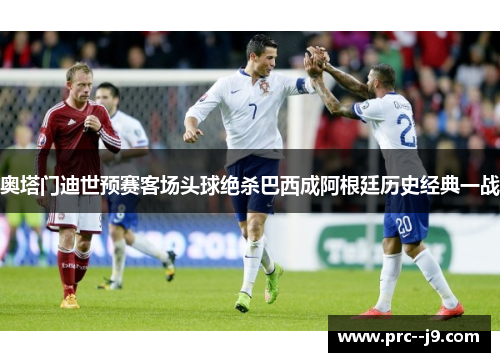 奥塔门迪世预赛客场头球绝杀巴西成阿根廷历史经典一战