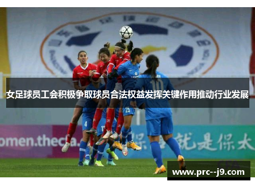 女足球员工会积极争取球员合法权益发挥关键作用推动行业发展