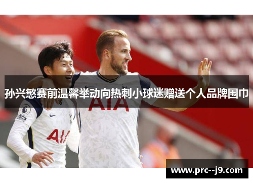孙兴慜赛前温馨举动向热刺小球迷赠送个人品牌围巾