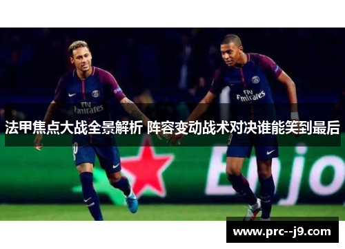 法甲焦点大战全景解析 阵容变动战术对决谁能笑到最后