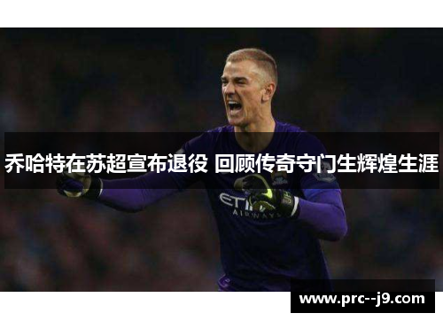 乔哈特在苏超宣布退役 回顾传奇守门生辉煌生涯 乔哈特在苏超宣布退役 回顾传奇守门生辉煌生涯
