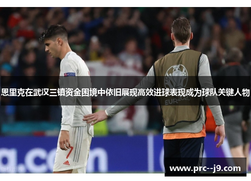 恩里克在武汉三镇资金困境中依旧展现高效进球表现成为球队关键人物 恩里克在武汉三镇资金困境中依旧展现高效进球表现成为球队关键人物