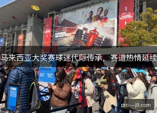 马来西亚大奖赛球迷代际传承,赛道热情延续 马来西亚大奖赛球迷代际传承,赛道热情延续