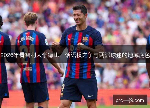 2026年看智利大学德比:话语权之争与两派球迷的地域底色 2026年看智利大学德比:话语权之争与两派球迷的地域底色