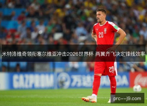 米特洛维奇领衔塞尔维亚冲击2026世界杯 两翼齐飞决定锋线效率 米特洛维奇领衔塞尔维亚冲击2026世界杯 两翼齐飞决定锋线效率